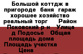 Большой коттдж в пригороде, баня, гараж, хорошее хозяйство, реальный торг ! › Район ­ Псковский р-н › Улица ­ д.Подосье › Общая площадь дома ­ 250 › Площадь участка ­ 1 500 › Цена ­ 6 700 000 - Псковская обл., Псков г. Недвижимость » Дома, коттеджи, дачи продажа   